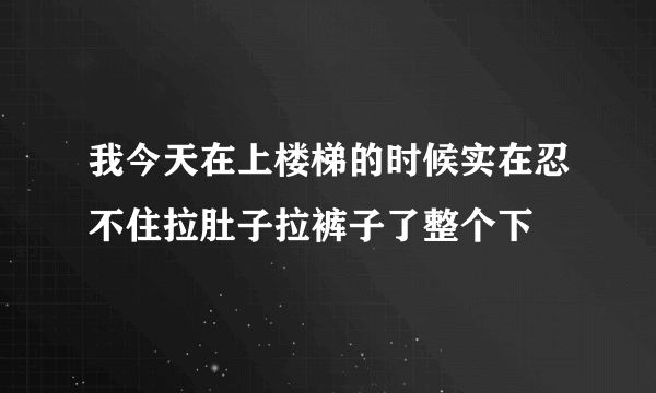 我今天在上楼梯的时候实在忍不住拉肚子拉裤子了整个下