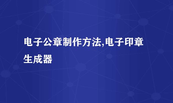 电子公章制作方法,电子印章生成器