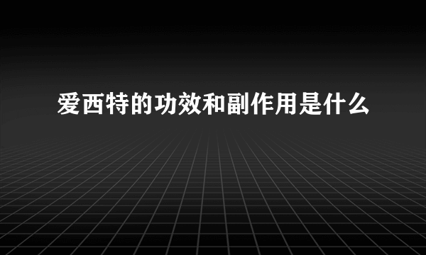 爱西特的功效和副作用是什么