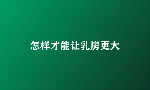 怎样才能让乳房更大