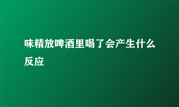 味精放啤酒里喝了会产生什么反应