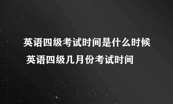 英语四级考试时间是什么时候 英语四级几月份考试时间