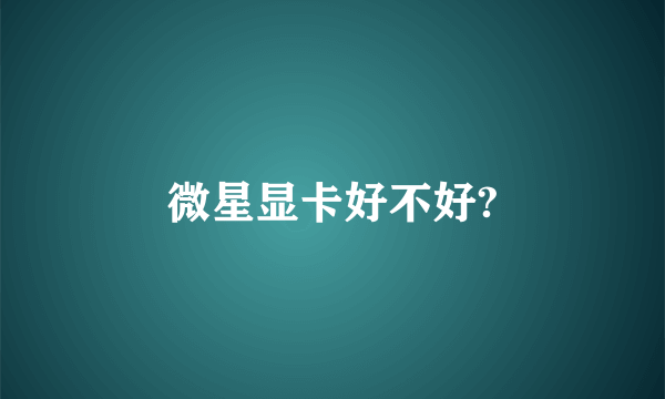 微星显卡好不好?