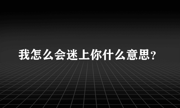 我怎么会迷上你什么意思？