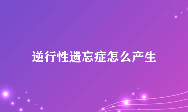 逆行性遗忘症怎么产生