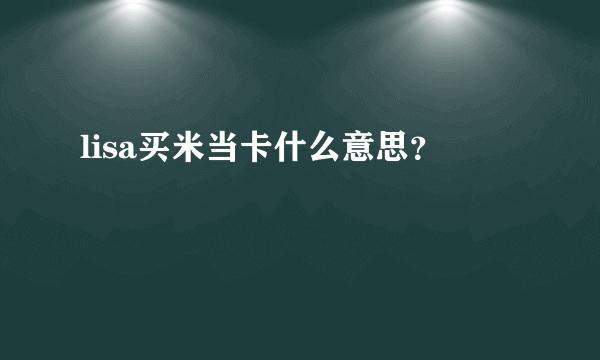lisa买米当卡什么意思？