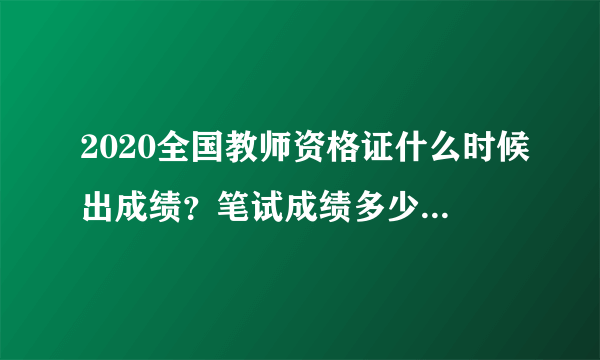 2020全国教师资格证什么时候出成绩？笔试成绩多少分及格？