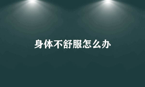 身体不舒服怎么办