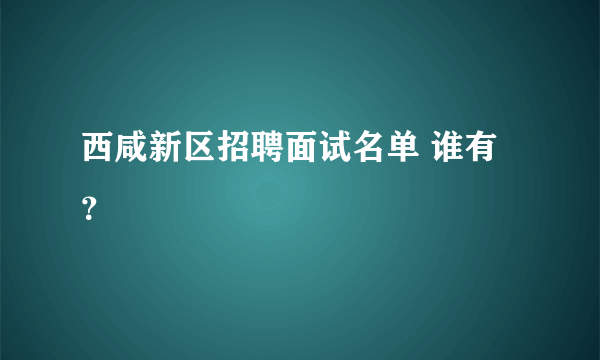 西咸新区招聘面试名单 谁有？