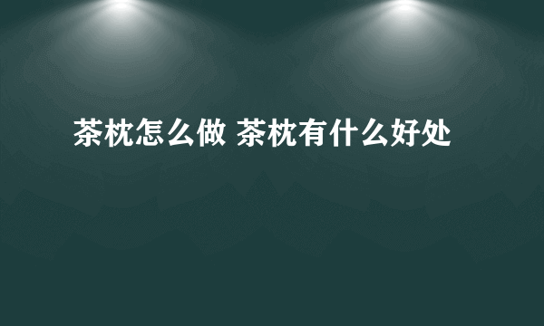 茶枕怎么做 茶枕有什么好处