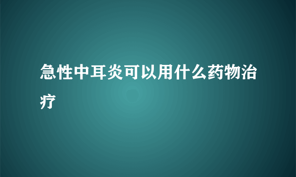 急性中耳炎可以用什么药物治疗