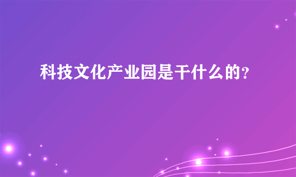 科技文化产业园是干什么的？