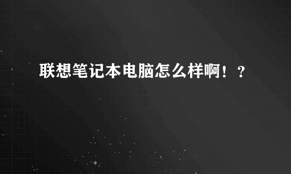 联想笔记本电脑怎么样啊！？