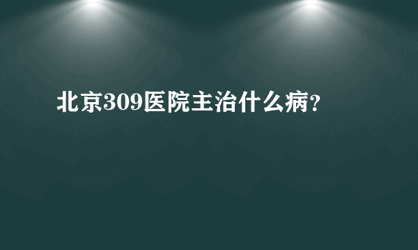 北京309医院主治什么病？