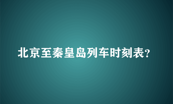 北京至秦皇岛列车时刻表？