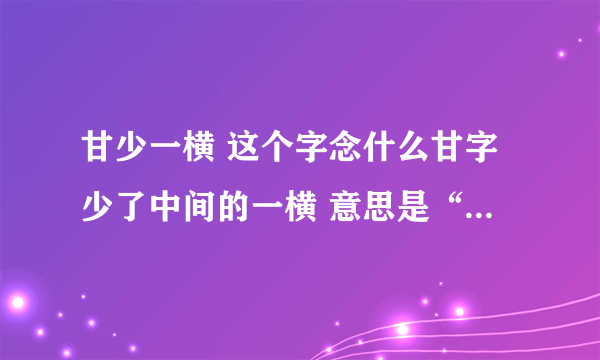 甘少一横 这个字念什么甘字少了中间的一横 意思是“二十”的意思 在表达数字时是这个自加上一到九的大写数字 例如：X一 X
