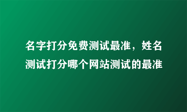 名字打分免费测试最准，姓名测试打分哪个网站测试的最准