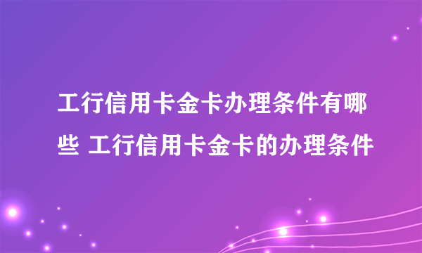 工行信用卡金卡办理条件有哪些 工行信用卡金卡的办理条件