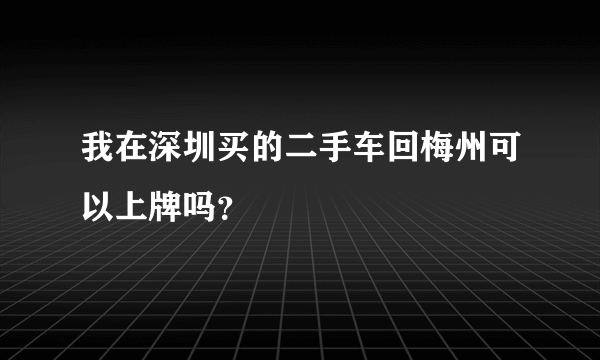 我在深圳买的二手车回梅州可以上牌吗？