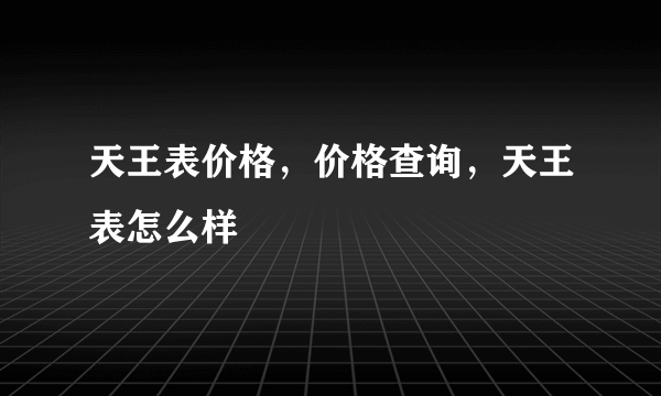 天王表价格，价格查询，天王表怎么样