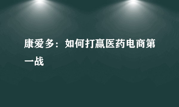康爱多：如何打赢医药电商第一战