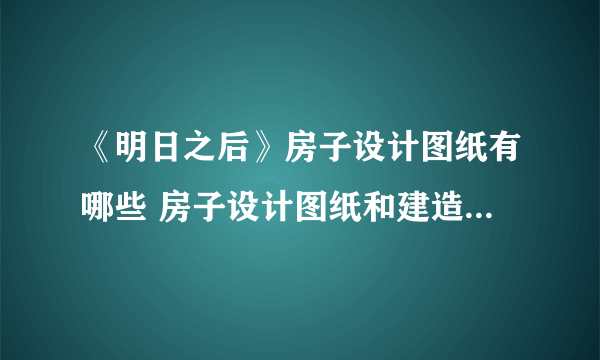 《明日之后》房子设计图纸有哪些 房子设计图纸和建造过程一览