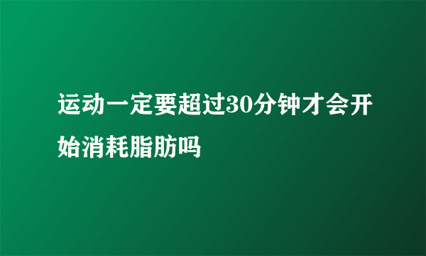 运动一定要超过30分钟才会开始消耗脂肪吗