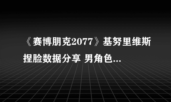 《赛博朋克2077》基努里维斯捏脸数据分享 男角色捏脸数据参考
