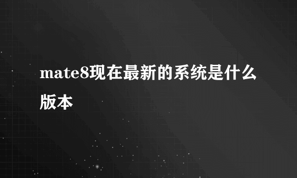 mate8现在最新的系统是什么版本