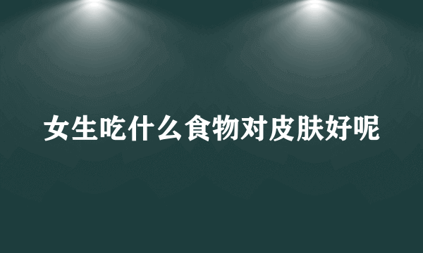女生吃什么食物对皮肤好呢