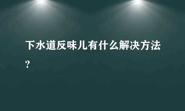 下水道反味儿有什么解决方法？