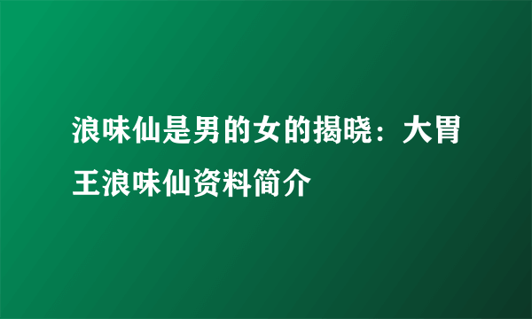 浪味仙是男的女的揭晓：大胃王浪味仙资料简介