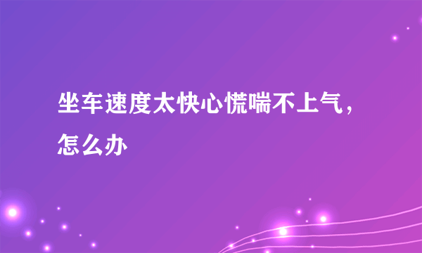 坐车速度太快心慌喘不上气，怎么办