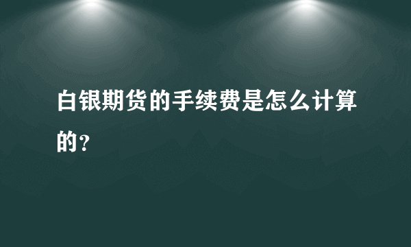 白银期货的手续费是怎么计算的？
