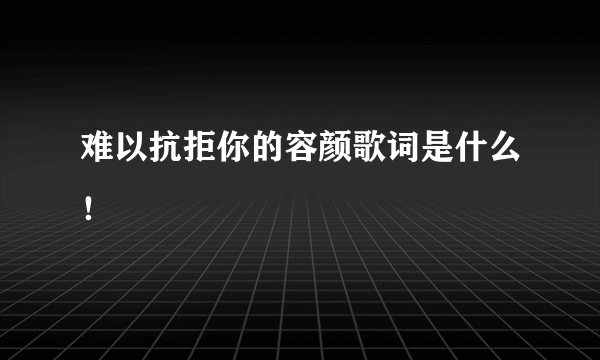 难以抗拒你的容颜歌词是什么！