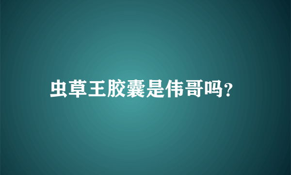 虫草王胶囊是伟哥吗？