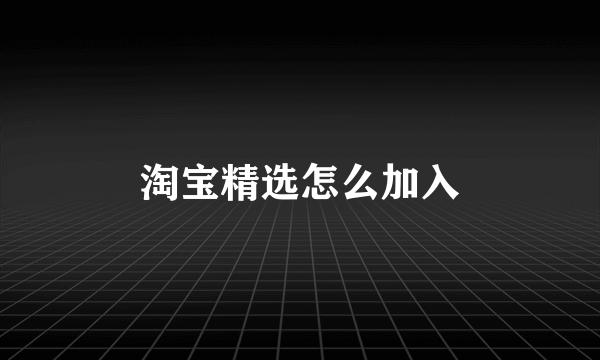 淘宝精选怎么加入