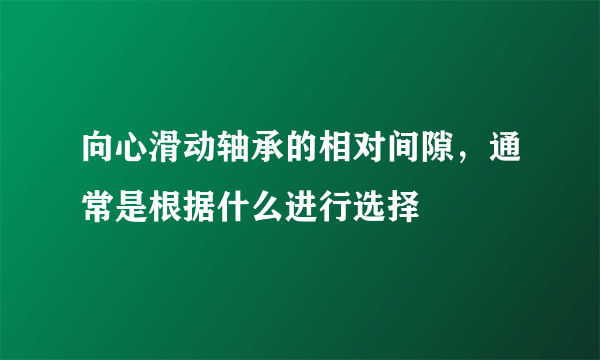 向心滑动轴承的相对间隙，通常是根据什么进行选择