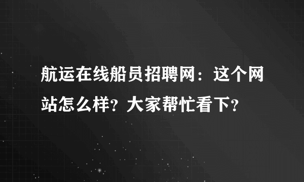 航运在线船员招聘网：这个网站怎么样？大家帮忙看下？