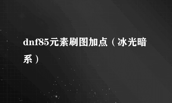 dnf85元素刷图加点（冰光暗系）