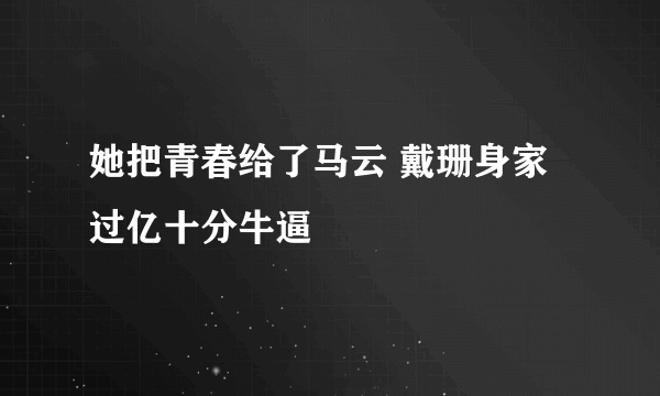 她把青春给了马云 戴珊身家过亿十分牛逼