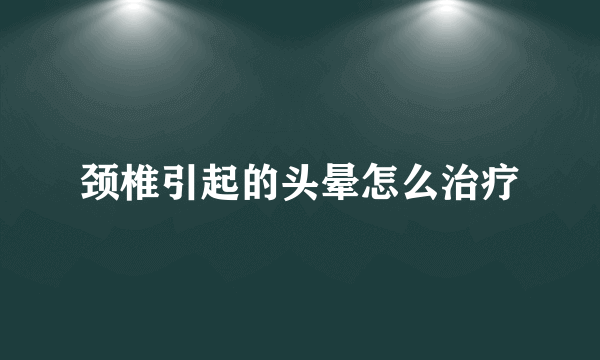 颈椎引起的头晕怎么治疗