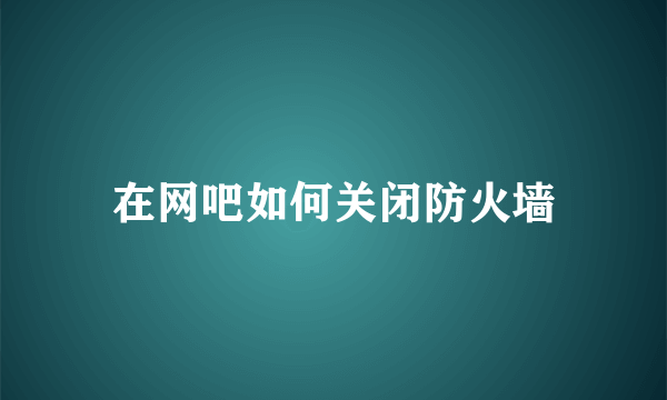 在网吧如何关闭防火墙