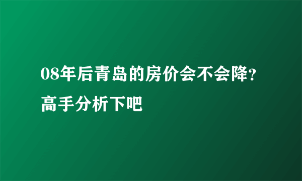 08年后青岛的房价会不会降？高手分析下吧
