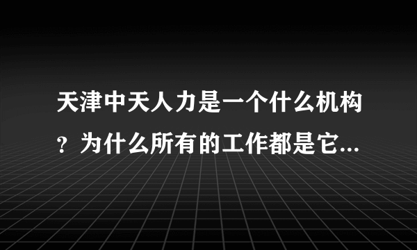 天津中天人力是一个什么机构？为什么所有的工作都是它组织考试，都跟它签合同为合同工？