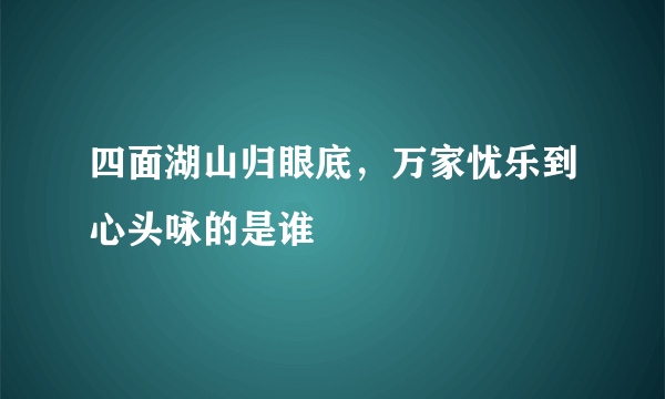 四面湖山归眼底，万家忧乐到心头咏的是谁