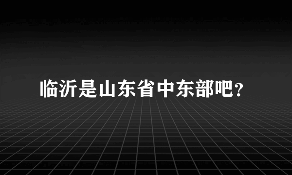 临沂是山东省中东部吧？