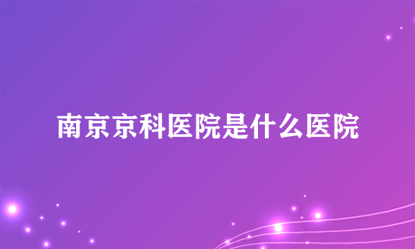 南京京科医院是什么医院