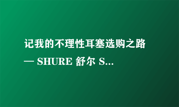 记我的不理性耳塞选购之路 — SHURE 舒尔 SE846 开箱及使用评测