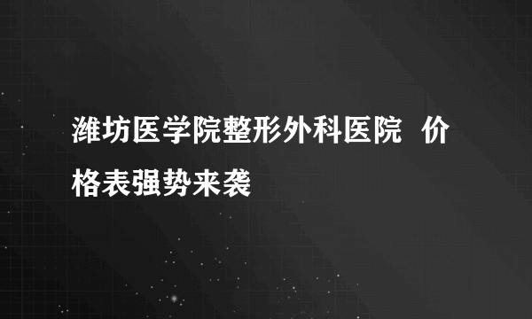 潍坊医学院整形外科医院  价格表强势来袭